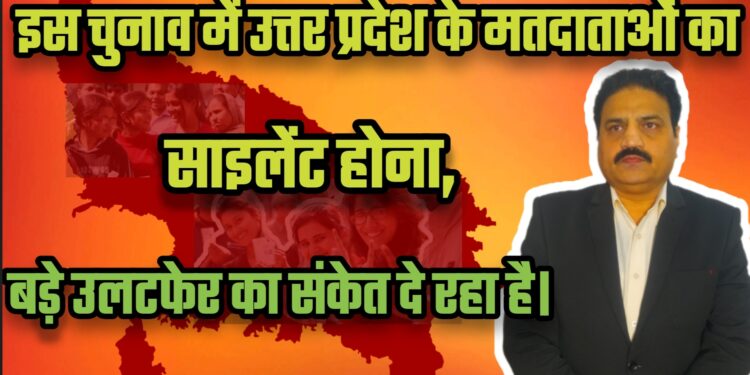 इस चुनाव में उत्तर प्रदेश के मतदाताओं का साइलेंट होना, बड़े उलटफेर का संकेत दे रहा है