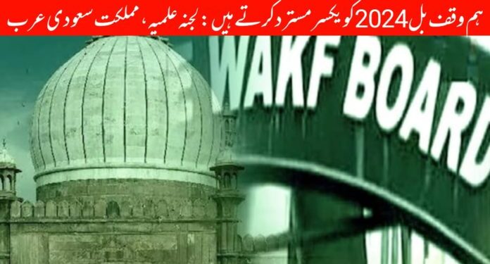 ہم وقف بل 2024 کو یکسر مسترد کرتے ہیں: لجنہ علمیہ، مملکت سعودی عرب
